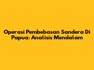 Operasi Pembebasan Sandera Di Papua: Analisis Mendalam