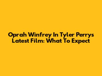 Oprah Winfrey In Tyler Perry's Latest Film: What To Expect