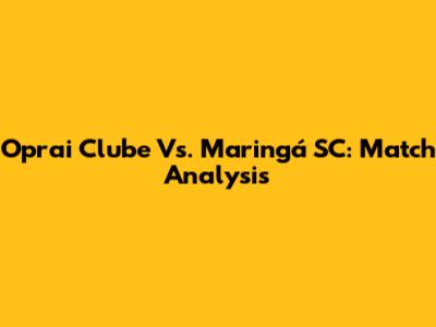 Oprai Clube Vs. Maringá SC: Match Analysis