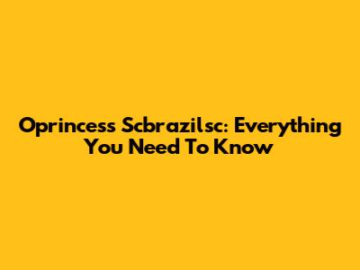 Oprincess Scbrazilsc: Everything You Need To Know