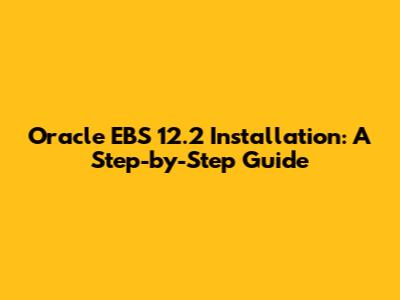 Oracle EBS 12.2 Installation: A Step-by-Step Guide