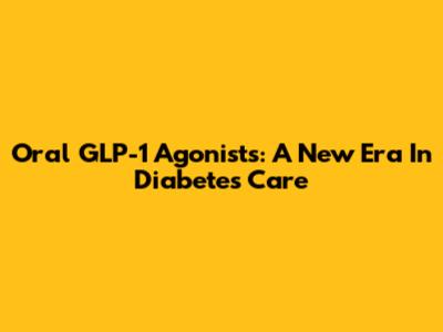 Oral GLP-1 Agonists: A New Era In Diabetes Care