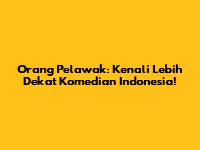Orang Pelawak: Kenali Lebih Dekat Komedian Indonesia!