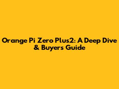 Orange Pi Zero Plus2: A Deep Dive & Buyer's Guide
