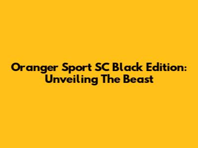 Oranger Sport SC Black Edition: Unveiling The Beast