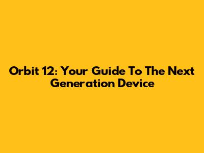 Orbit 12: Your Guide To The Next Generation Device