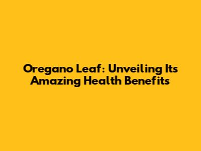 Oregano Leaf: Unveiling Its Amazing Health Benefits