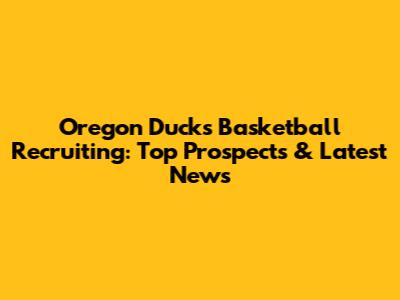 Oregon Ducks Basketball Recruiting: Top Prospects & Latest News