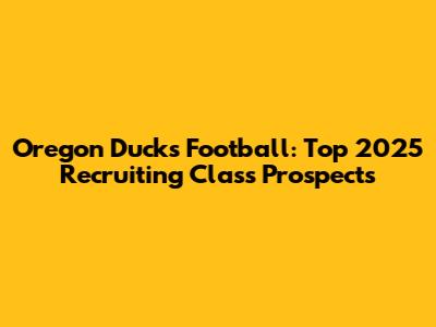 Oregon Ducks Football: Top 2025 Recruiting Class Prospects