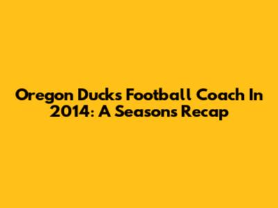 Oregon Ducks Football Coach In 2014: A Season's Recap