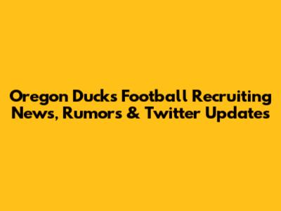Oregon Ducks Football Recruiting News, Rumors & Twitter Updates