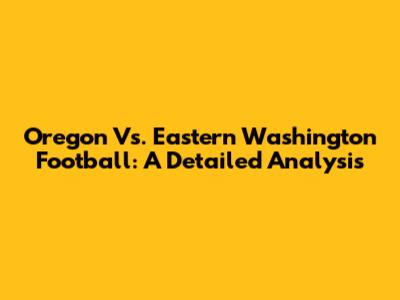 Oregon Vs. Eastern Washington Football: A Detailed Analysis