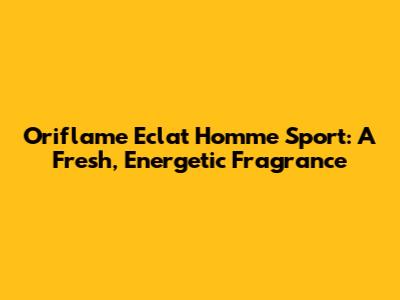 Oriflame Eclat Homme Sport: A Fresh, Energetic Fragrance