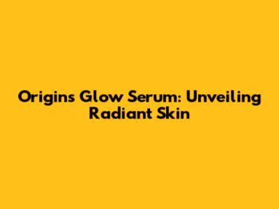 Origins Glow Serum: Unveiling Radiant Skin