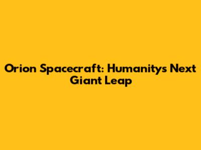 Orion Spacecraft: Humanity's Next Giant Leap