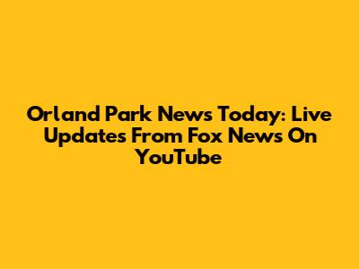 Orland Park News Today: Live Updates From Fox News On YouTube