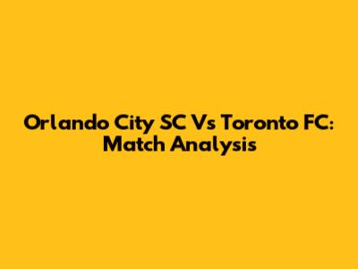Orlando City SC Vs Toronto FC: Match Analysis