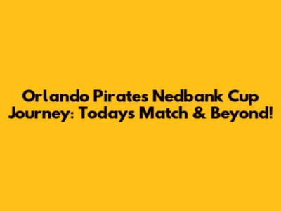 Orlando Pirates' Nedbank Cup Journey: Today's Match & Beyond!