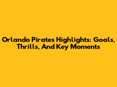 Orlando Pirates Highlights: Goals, Thrills, And Key Moments