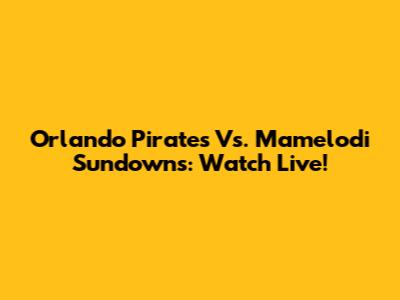 Orlando Pirates Vs. Mamelodi Sundowns: Watch Live!