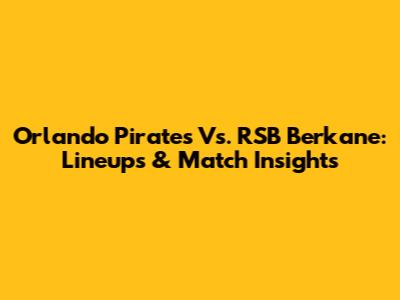 Orlando Pirates Vs. RSB Berkane: Lineups & Match Insights