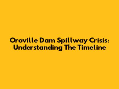 Oroville Dam Spillway Crisis: Understanding The Timeline