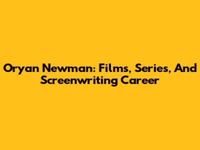 Oryan Newman: Films, Series, And Screenwriting Career