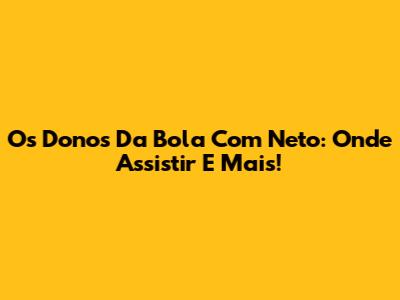 Os Donos Da Bola Com Neto: Onde Assistir E Mais!