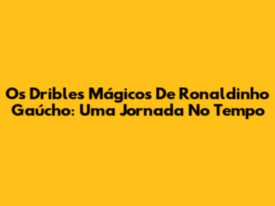 Os Dribles Mágicos De Ronaldinho Gaúcho: Uma Jornada No Tempo