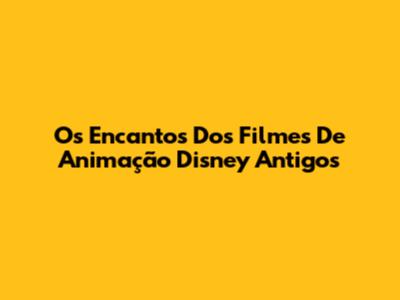 Os Encantos Dos Filmes De Animação Disney Antigos