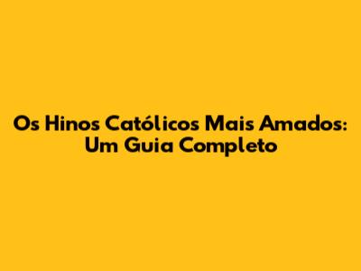 Os Hinos Católicos Mais Amados: Um Guia Completo