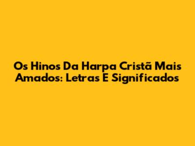 Os Hinos Da Harpa Cristã Mais Amados: Letras E Significados