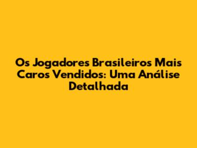 Os Jogadores Brasileiros Mais Caros Vendidos: Uma Análise Detalhada