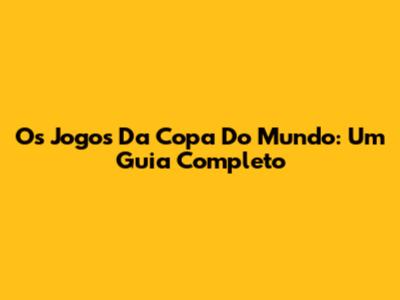 Os Jogos Da Copa Do Mundo: Um Guia Completo