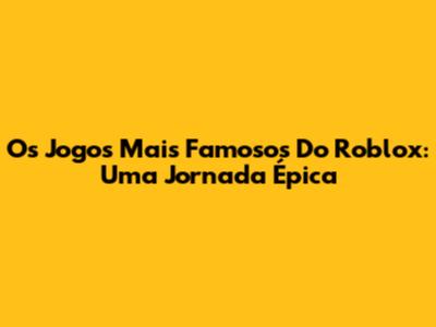Os Jogos Mais Famosos Do Roblox: Uma Jornada Épica