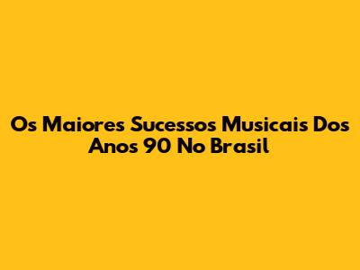 Os Maiores Sucessos Musicais Dos Anos 90 No Brasil