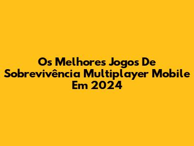 Os Melhores Jogos De Sobrevivência Multiplayer Mobile Em 2024