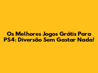 Os Melhores Jogos Grátis Para PS4: Diversão Sem Gastar Nada!