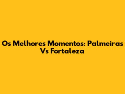 Os Melhores Momentos: Palmeiras Vs Fortaleza