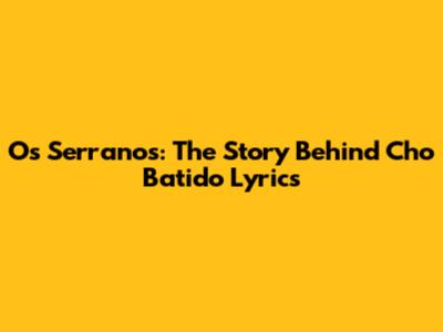 Os Serranos: The Story Behind Cho Batido Lyrics