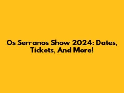 Os Serranos Show 2024: Dates, Tickets, And More!