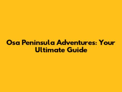 Osa Peninsula Adventures: Your Ultimate Guide