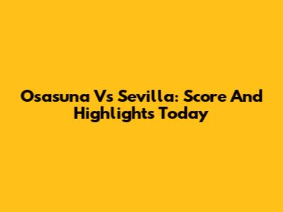 Osasuna Vs Sevilla: Score And Highlights Today
