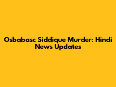 Osbabasc Siddique Murder: Hindi News Updates