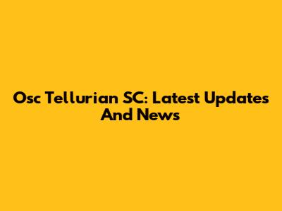 Osc Tellurian SC: Latest Updates And News