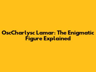 OscCharlysc Lamar: The Enigmatic Figure Explained