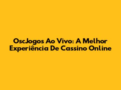 OscJogos Ao Vivo: A Melhor Experiência De Cassino Online