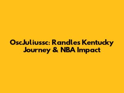 OscJuliussc: Randle's Kentucky Journey & NBA Impact