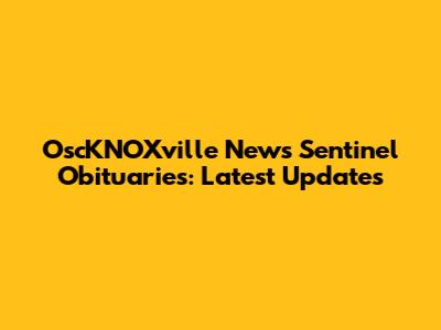 OscKNOXville News Sentinel Obituaries: Latest Updates
