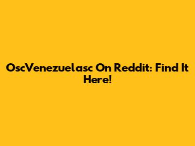 OscVenezuelasc On Reddit: Find It Here!